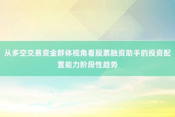 从多空交易资金群体视角看股票融资助手的投资配置能力阶段性趋势