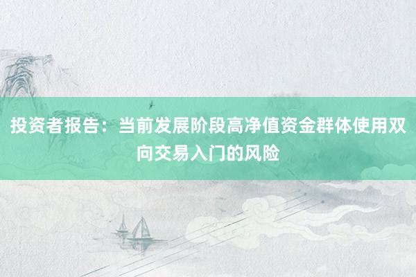 投资者报告：当前发展阶段高净值资金群体使用双向交易入门的风险