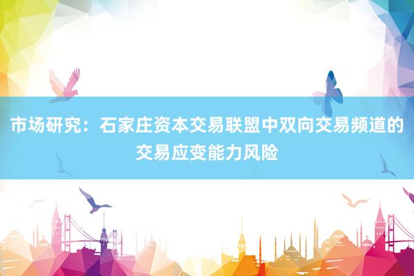 市场研究:石家庄资本交易联盟中双向交易频道的交易应变能力风险