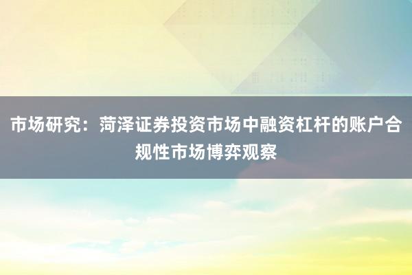 市场研究：菏泽证券投资市场中融资杠杆的账户合规性市场博弈观察