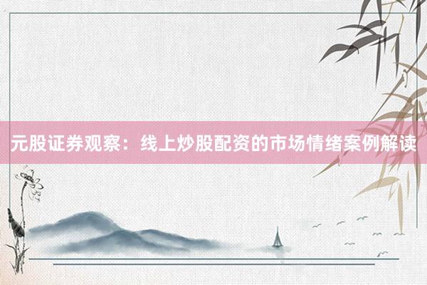 元股证券观察：线上炒股配资的市场情绪案例解读