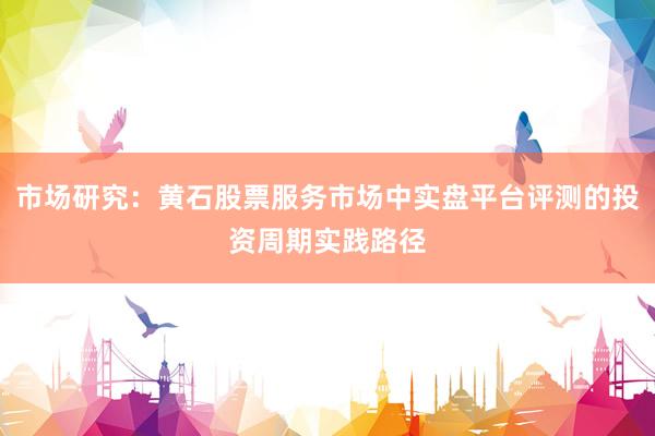 市场研究:黄石股票服务市场中实盘平台评测的投资周期实践路径
