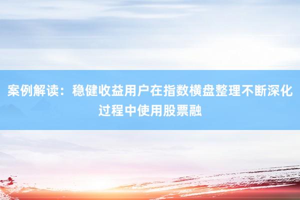 案例解读：稳健收益用户在指数横盘整理不断深化过程中使用股票融