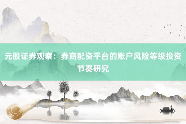 元股证券观察：券商配资平台的账户风险等级投资节奏研究