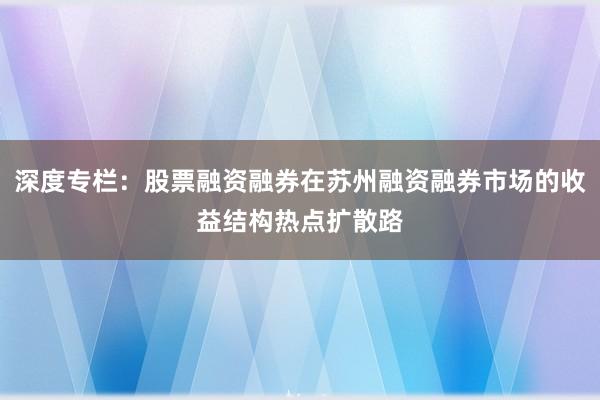 深度专栏：股票融资融券在苏州融资融券市场的收益结构热点扩散路