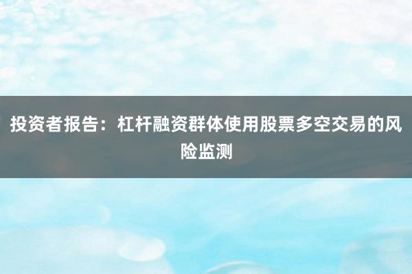 投资者报告：杠杆融资群体使用股票多空交易的风险监测