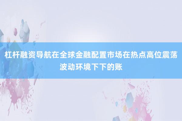 杠杆融资导航在全球金融配置市场在热点高位震荡波动环境下下的账