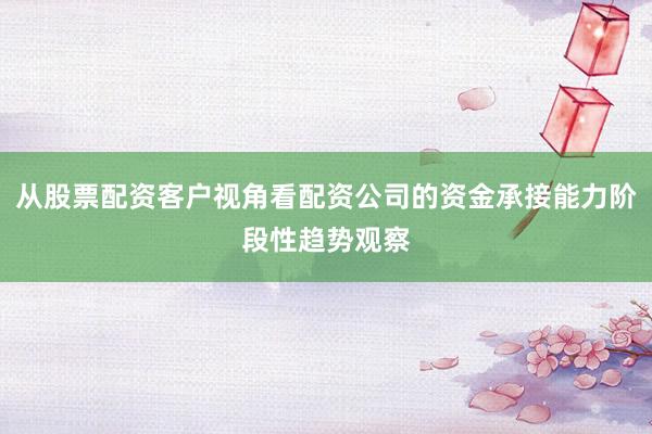 从股票配资客户视角看配资公司的资金承接能力阶段性趋势观察