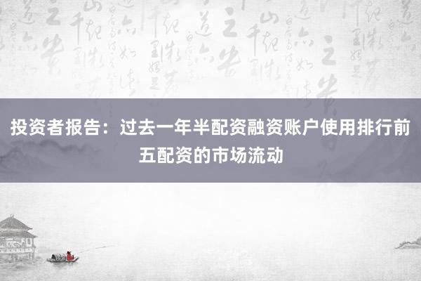 投资者报告：过去一年半配资融资账户使用排行前五配资的市场流动