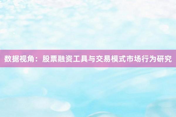 数据视角：股票融资工具与交易模式市场行为研究