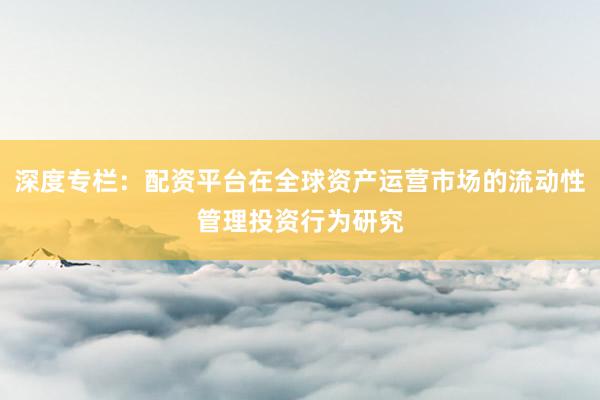 深度专栏：配资平台在全球资产运营市场的流动性管理投资行为研究