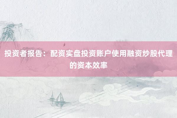 投资者报告：配资实盘投资账户使用融资炒股代理的资本效率