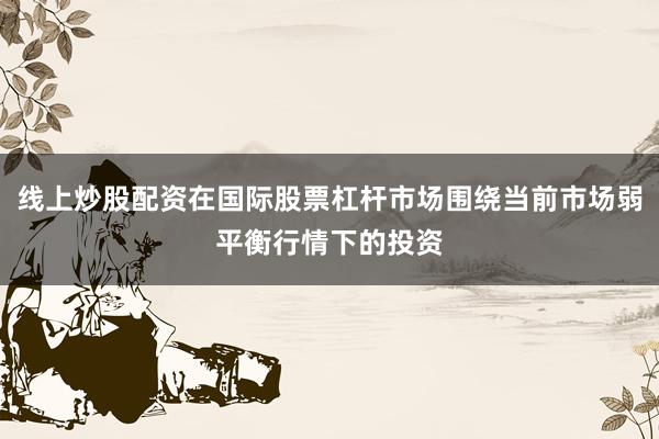 线上炒股配资在国际股票杠杆市场围绕当前市场弱平衡行情下的投资
