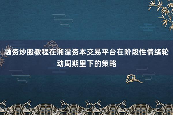 融资炒股教程在湘潭资本交易平台在阶段性情绪轮动周期里下的策略