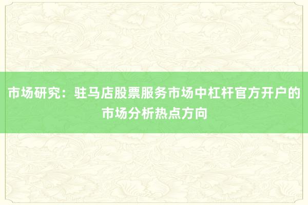 市场研究:驻马店股票服务市场中杠杆官方开户的市场分析热点方向