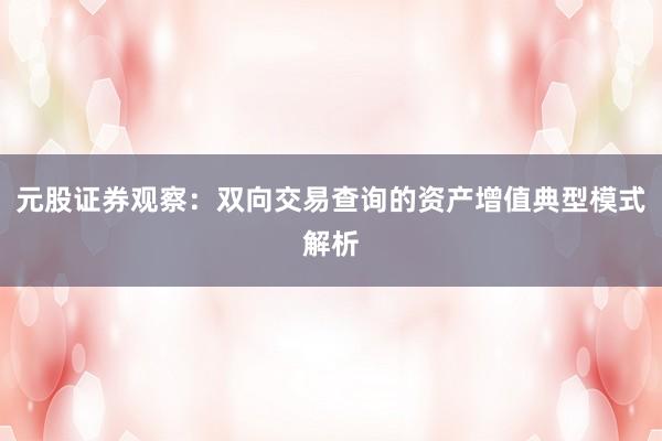 元股证券观察：双向交易查询的资产增值典型模式解析