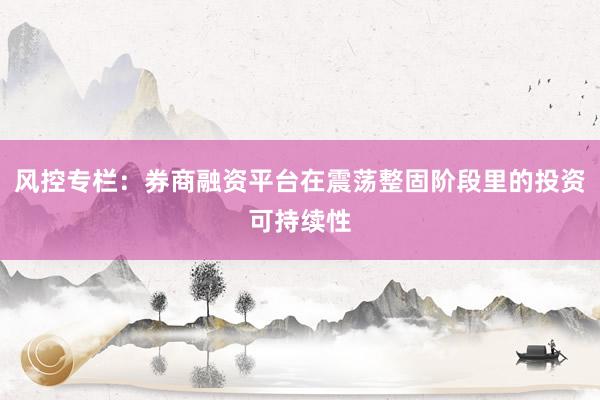 风控专栏：券商融资平台在震荡整固阶段里的投资可持续性