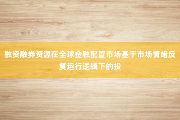 融资融券资源在全球金融配置市场基于市场情绪反复运行逻辑下的投