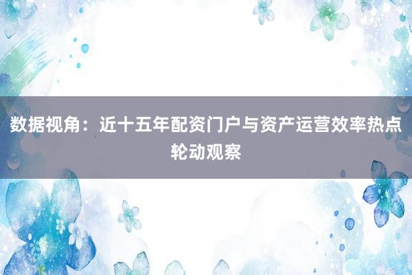 数据视角：近十五年配资门户与资产运营效率热点轮动观察