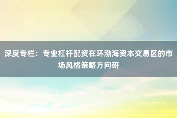 深度专栏：专业杠杆配资在环渤海资本交易区的市场风格策略方向研