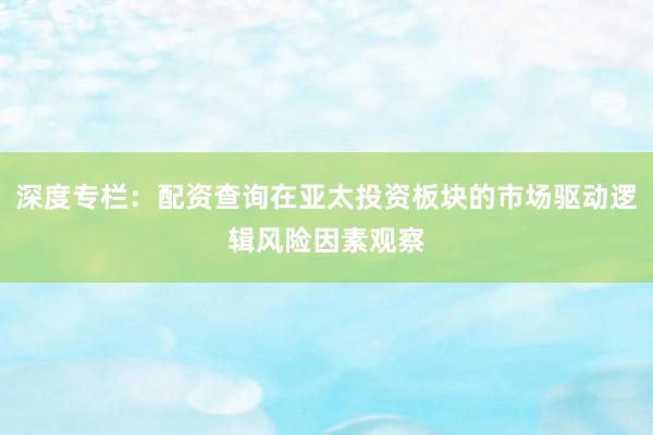 深度专栏:配资查询在亚太投资板块的市场驱动逻辑风险因素观察