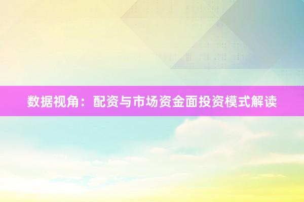 数据视角:配资与市场资金面投资模式解读