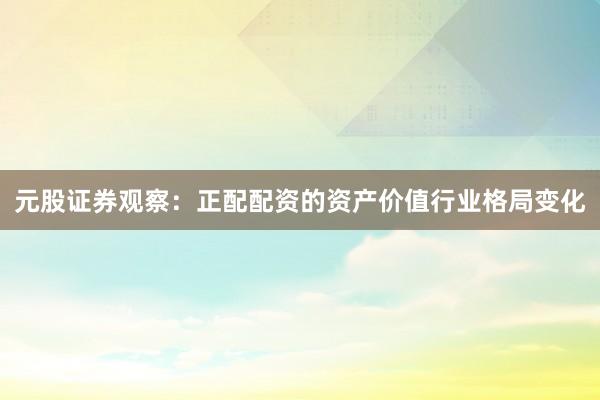 元股证券观察：正配配资的资产价值行业格局变化