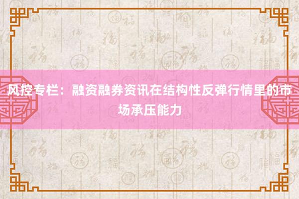 风控专栏：融资融券资讯在结构性反弹行情里的市场承压能力