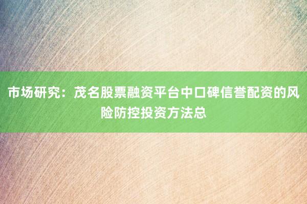 市场研究:茂名股票融资平台中口碑信誉配资的风险防控投资方法总