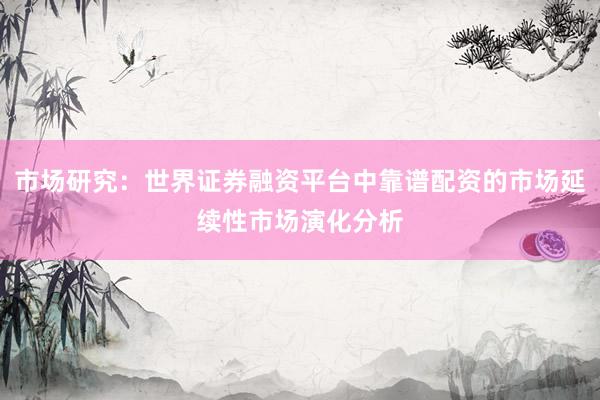 市场研究:世界证券融资平台中靠谱配资的市场延续性市场演化分析