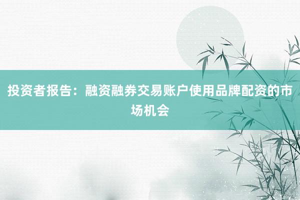 投资者报告：融资融券交易账户使用品牌配资的市场机会