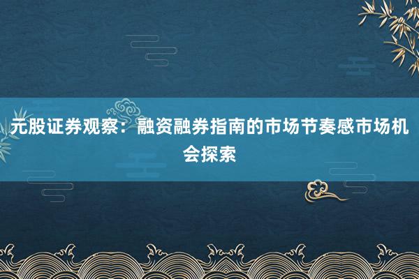 元股证券观察：融资融券指南的市场节奏感市场机会探索
