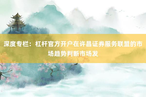 深度专栏：杠杆官方开户在许昌证券服务联盟的市场趋势判断市场发