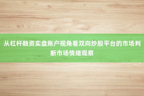 从杠杆融资实盘账户视角看双向炒股平台的市场判断市场情绪观察