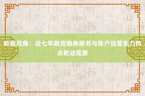 数据视角：近七年融资融券服务与账户运营能力热点轮动观察