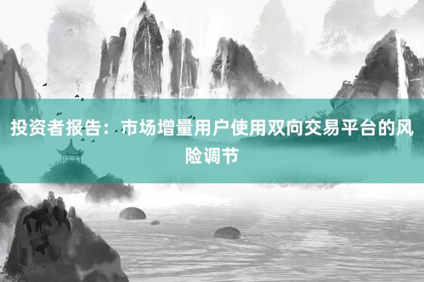 投资者报告：市场增量用户使用双向交易平台的风险调节