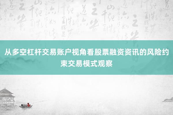 从多空杠杆交易账户视角看股票融资资讯的风险约束交易模式观察