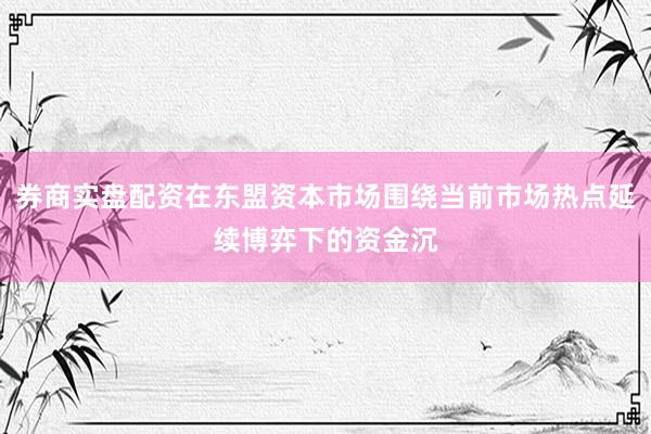 券商实盘配资在东盟资本市场围绕当前市场热点延续博弈下的资金沉