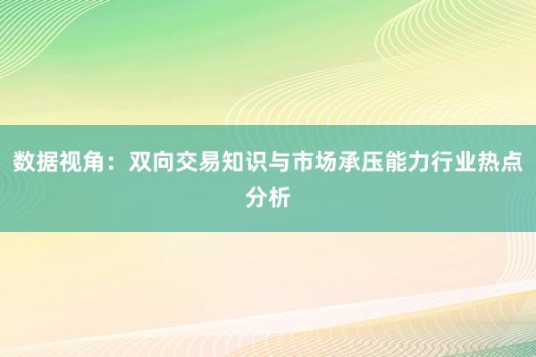 数据视角：双向交易知识与市场承压能力行业热点分析