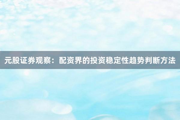 元股证券观察：配资界的投资稳定性趋势判断方法
