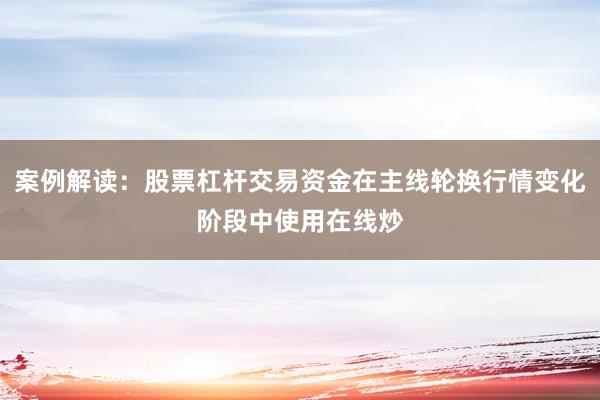 案例解读:股票杠杆交易资金在主线轮换行情变化阶段中使用在线炒