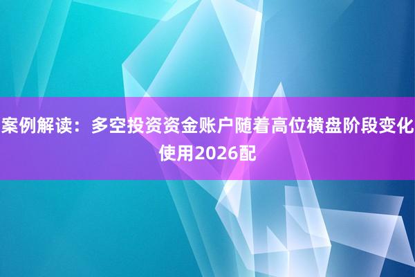 案例解读：多空投资资金账户随着高位横盘阶段变化使用2026配