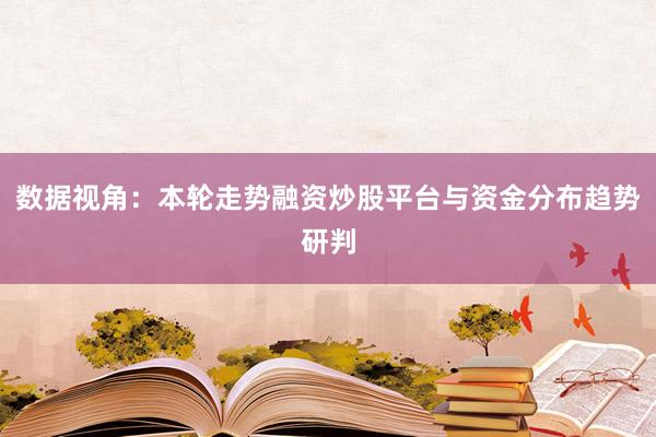 数据视角:本轮走势融资炒股平台与资金分布趋势研判