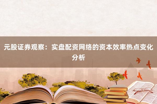 元股证券观察:实盘配资网络的资本效率热点变化分析