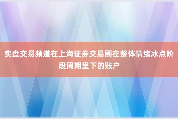 实盘交易频道在上海证券交易圈在整体情绪冰点阶段周期里下的账户