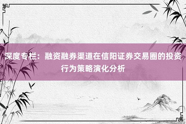 深度专栏:融资融券渠道在信阳证券交易圈的投资行为策略演化分析