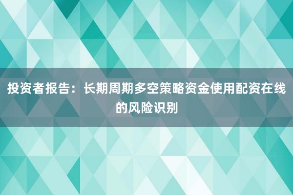投资者报告：长期周期多空策略资金使用配资在线的风险识别