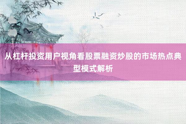 从杠杆投资用户视角看股票融资炒股的市场热点典型模式解析