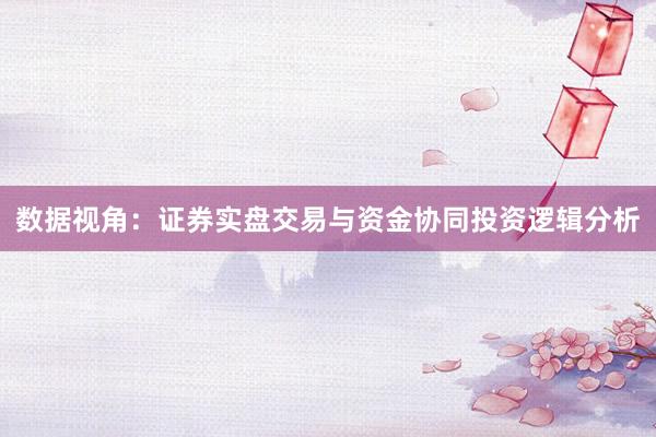 数据视角：证券实盘交易与资金协同投资逻辑分析