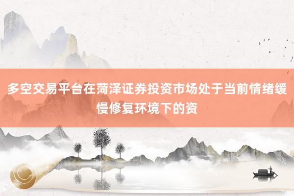 多空交易平台在菏泽证券投资市场处于当前情绪缓慢修复环境下的资